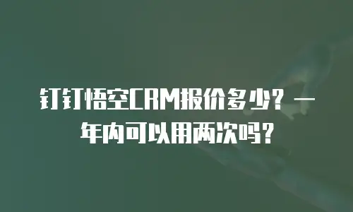 钉钉悟空CRM报价多少？一年内可以用两次吗？