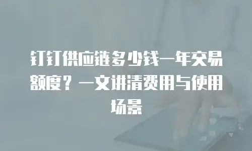 钉钉供应链多少钱一年交易额度？一文讲清费用与使用场景