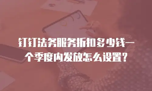钉钉法务服务折扣多少钱一个季度内发放怎么设置？