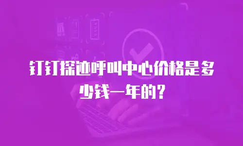 钉钉探迹呼叫中心价格是多少钱一年的？