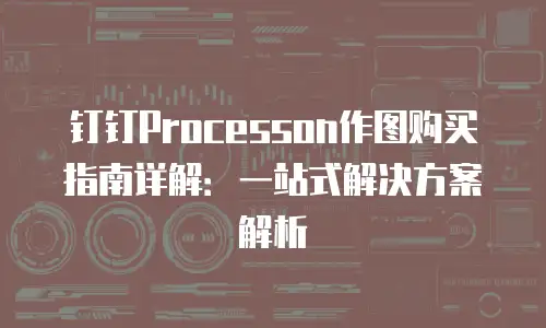 钉钉Processon作图购买指南详解：一站式解决方案解析