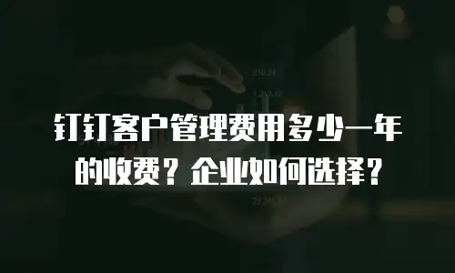 钉钉客户管理费用多少一年的收费？企业如何选择？