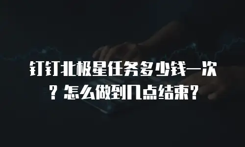 钉钉北极星任务多少钱一次？怎么做到几点结束？