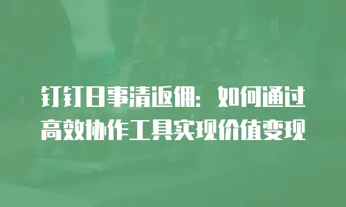 钉钉日事清返佣：如何通过高效协作工具实现价值变现