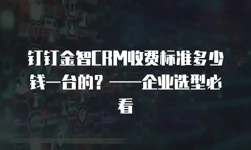 钉钉金智CRM收费标准多少钱一台的？——企业选型必看