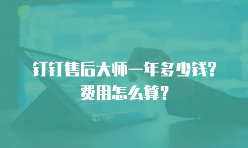 钉钉售后大师一年多少钱？费用怎么算？
