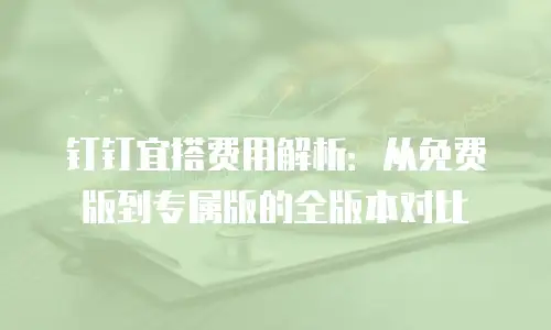 钉钉宜搭费用解析：从免费版到专属版的全版本对比