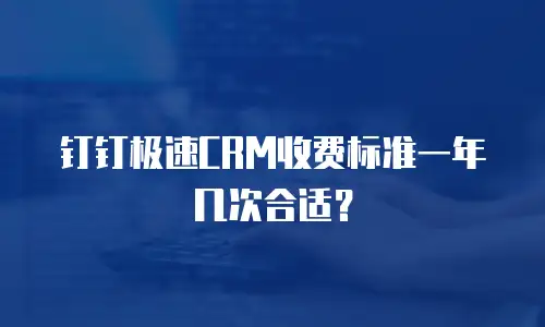 钉钉极速CRM收费标准一年几次合适？