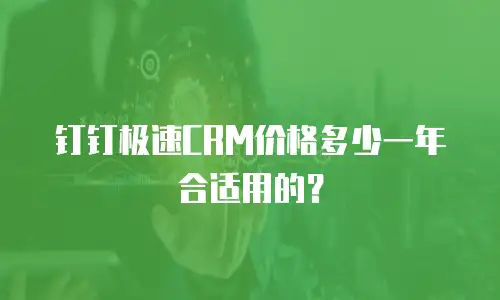 钉钉极速CRM价格多少一年合适用的？