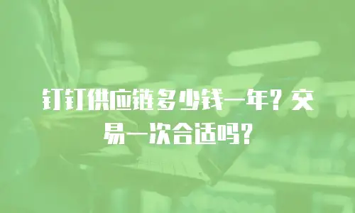 钉钉供应链多少钱一年？交易一次合适吗？