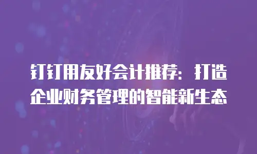 钉钉用友好会计推荐：打造企业财务管理的智能新生态