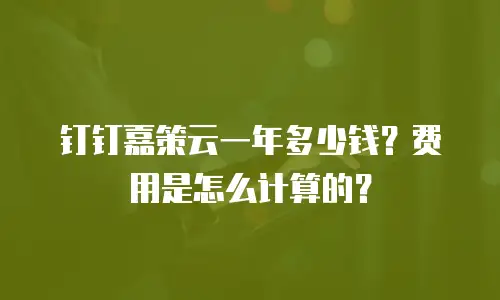 钉钉嘉策云一年多少钱？费用是怎么计算的？