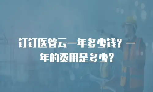 钉钉医管云一年多少钱？一年的费用是多少？