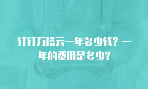 钉钉万搭云一年多少钱？一年的费用是多少？