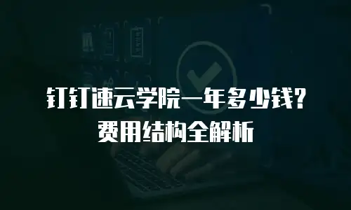 钉钉速云学院一年多少钱？费用结构全解析