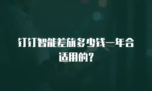 钉钉智能差旅多少钱一年合适用的？