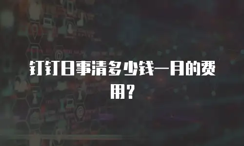 钉钉日事清多少钱一月的费用？