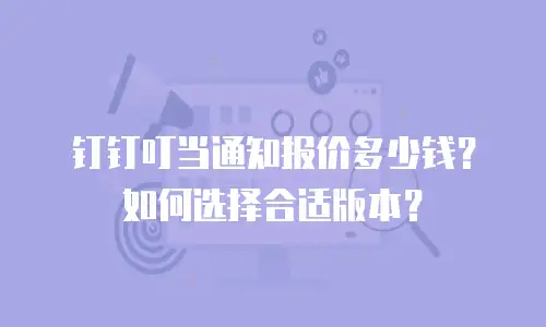 钉钉叮当通知报价多少钱？如何选择合适版本？