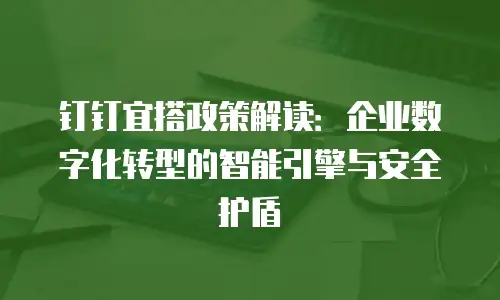钉钉宜搭政策解读：企业数字化转型的智能引擎与安全护盾