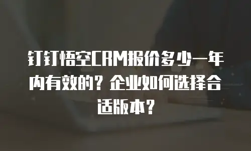 钉钉悟空CRM报价多少一年内有效的？企业如何选择合适版本？