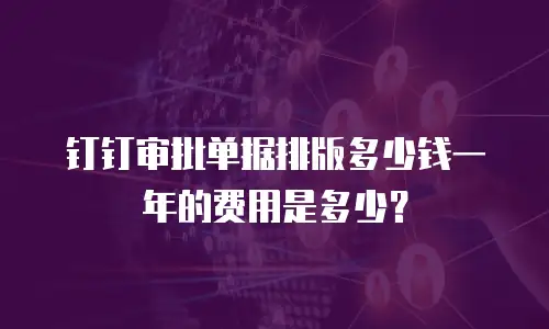 钉钉审批单据排版多少钱一年的费用是多少？