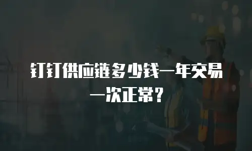 钉钉供应链多少钱一年交易一次正常？