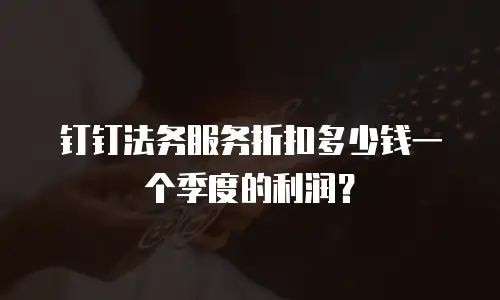 钉钉法务服务折扣多少钱一个季度的利润？