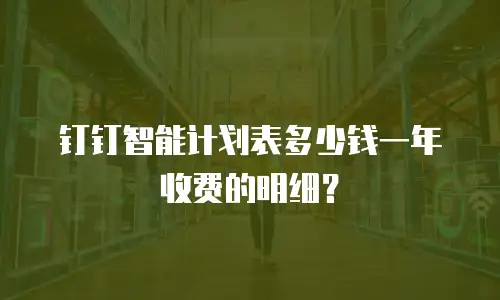 钉钉智能计划表多少钱一年收费的明细？