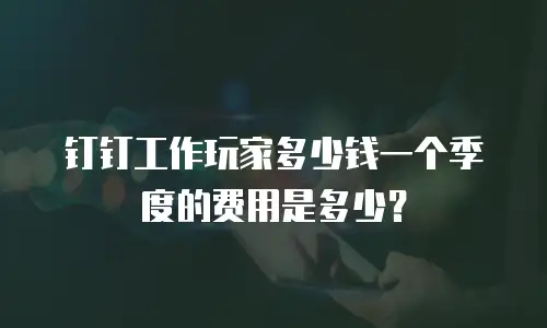 钉钉工作玩家多少钱一个季度的费用是多少？