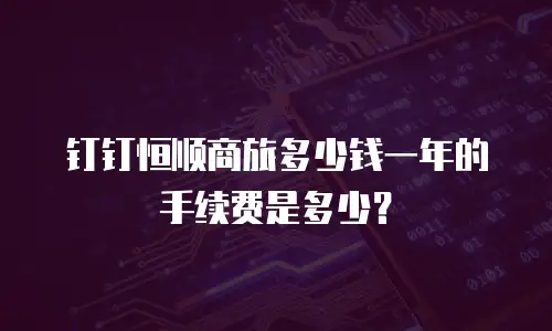 钉钉恒顺商旅多少钱一年的手续费是多少？