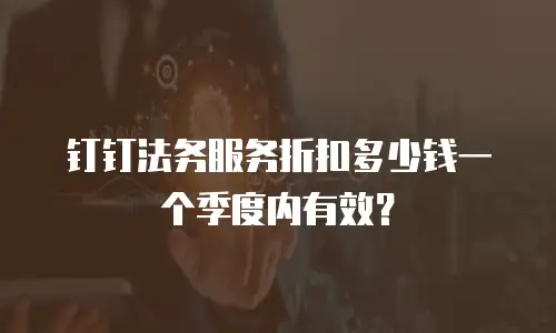 钉钉法务服务折扣多少钱一个季度内有效？