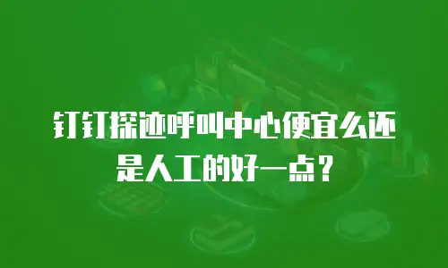 钉钉探迹呼叫中心便宜么还是人工的好一点？