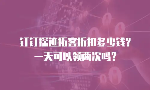 钉钉探迹拓客折扣多少钱？一天可以领两次吗？