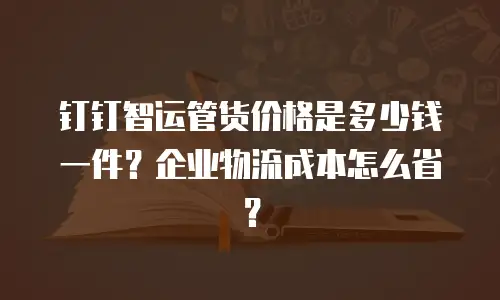 钉钉智运管货价格是多少钱一件？企业物流成本怎么省？