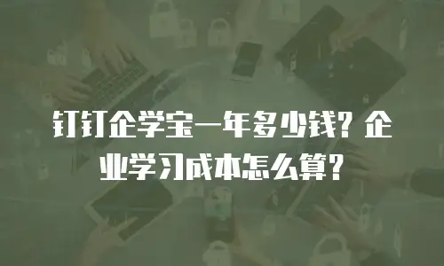 钉钉企学宝一年多少钱？企业学习成本怎么算？