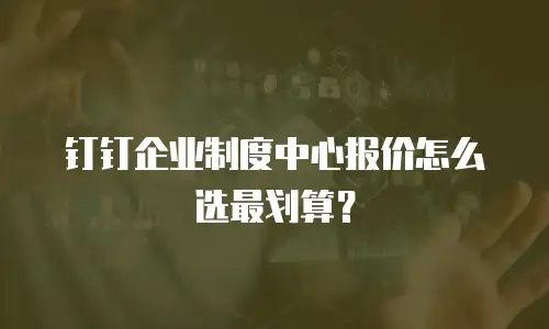 钉钉企业制度中心报价怎么选最划算？