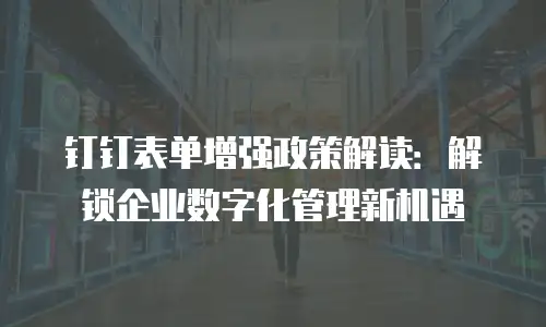 钉钉表单增强政策解读：解锁企业数字化管理新机遇