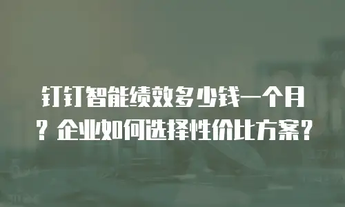 钉钉智能绩效多少钱一个月？企业如何选择性价比方案？