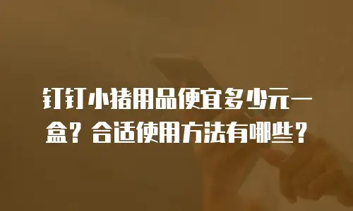 钉钉小猪用品便宜多少元一盒？合适使用方法有哪些？
