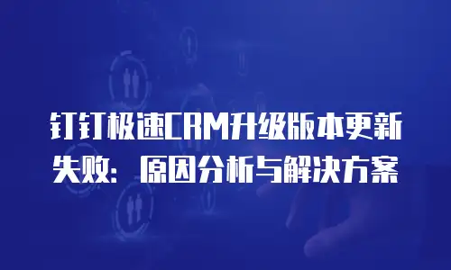 钉钉极速CRM升级版本更新失败：原因分析与解决方案