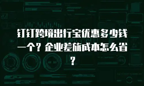 钉钉跨境出行宝优惠多少钱一个？企业差旅成本怎么省？