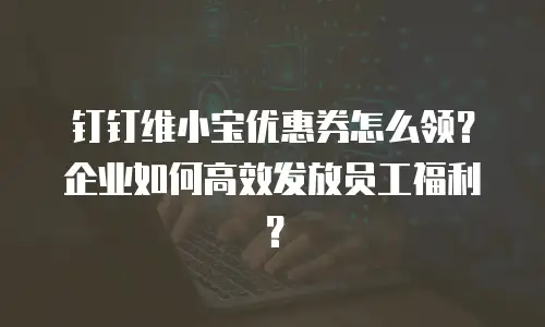 钉钉维小宝优惠券怎么领？企业如何高效发放员工福利？