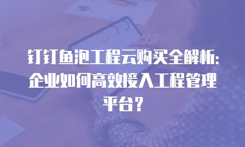 钉钉鱼泡工程云购买全解析：企业如何高效接入工程管理平台？