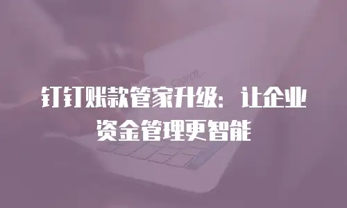 钉钉账款管家升级：让企业资金管理更智能
