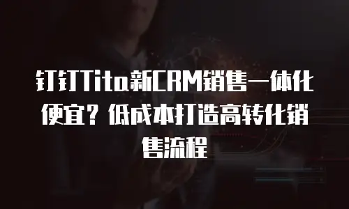 钉钉Tita新CRM销售一体化便宜？低成本打造高转化销售流程