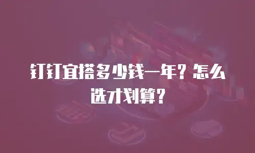 钉钉宜搭多少钱一年？怎么选才划算？