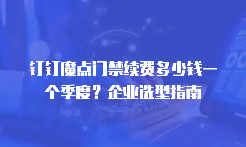 钉钉魔点门禁续费多少钱一个季度？企业选型指南