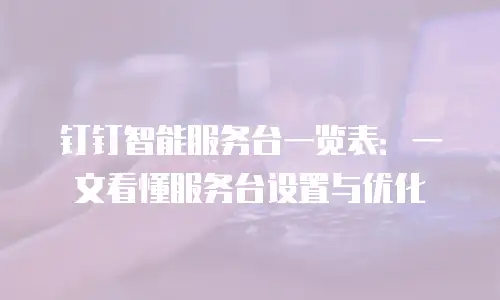 钉钉智能服务台一览表：一文看懂服务台设置与优化