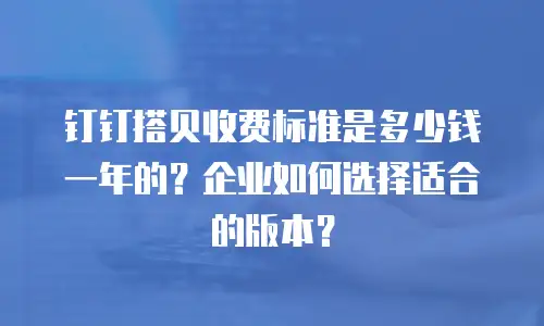 钉钉搭贝收费标准是多少钱一年的？企业如何选择适合的版本？