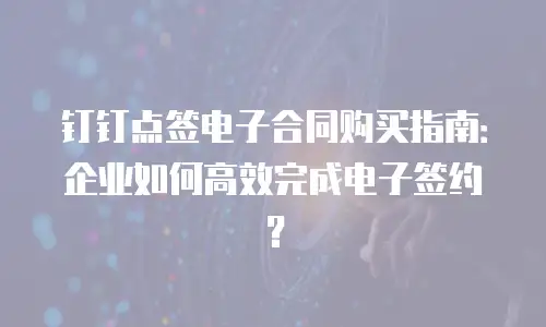 钉钉点签电子合同购买指南：企业如何高效完成电子签约？